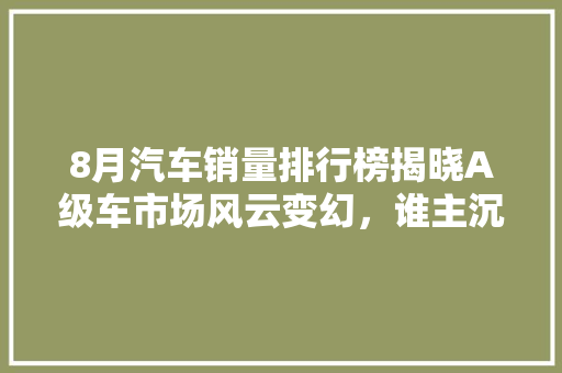 8月汽车销量排行榜揭晓A级车市场风云变幻，谁主沉浮