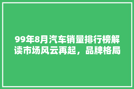 99年8月汽车销量排行榜解读市场风云再起，品牌格局重塑