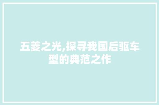 五菱之光,探寻我国后驱车型的典范之作