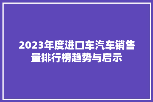 2023年度进口车汽车销售量排行榜趋势与启示
