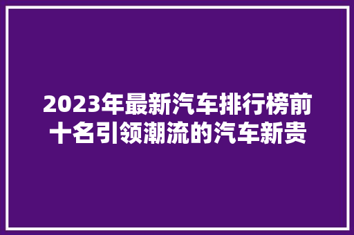2023年最新汽车排行榜前十名引领潮流的汽车新贵 汽车展览
