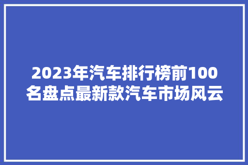 2023年汽车排行榜前100名盘点最新款汽车市场风云