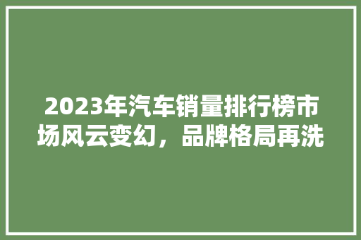 2023年汽车销量排行榜市场风云变幻，品牌格局再洗牌