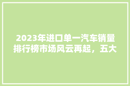 2023年进口单一汽车销量排行榜市场风云再起，五大热销车型引领潮流