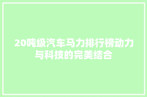 20吨级汽车马力排行榜动力与科技的完美结合