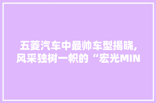 五菱汽车中最帅车型揭晓,风采独树一帜的“宏光MINIEV”