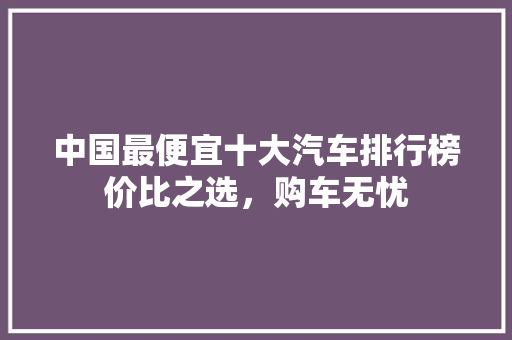 中国最便宜十大汽车排行榜价比之选，购车无忧