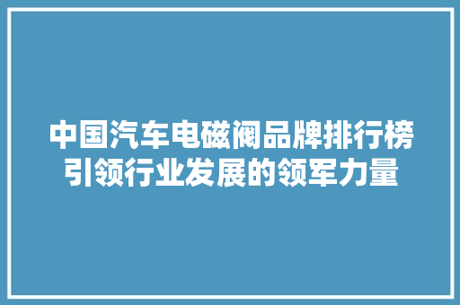 中国汽车电磁阀品牌排行榜引领行业发展的领军力量