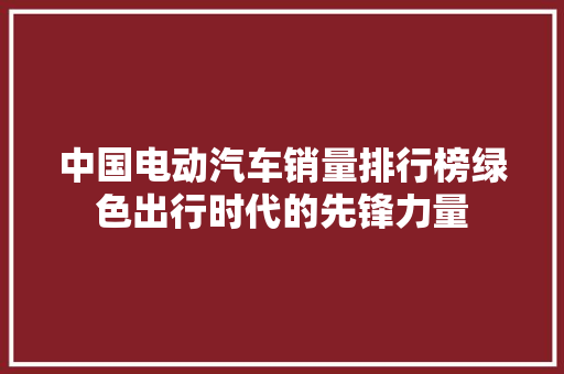 中国电动汽车销量排行榜绿色出行时代的先锋力量