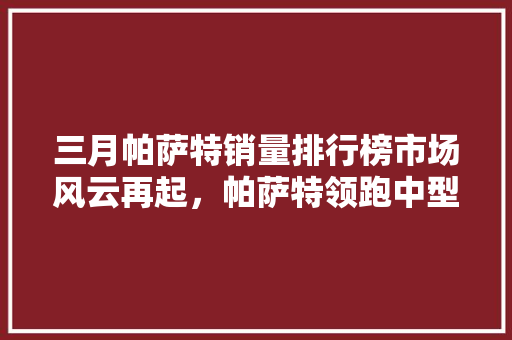 三月帕萨特销量排行榜市场风云再起，帕萨特领跑中型车市场