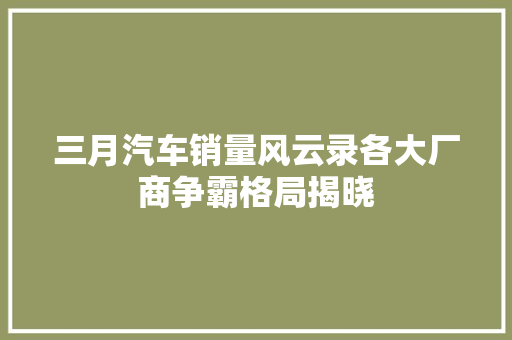 三月汽车销量风云录各大厂商争霸格局揭晓