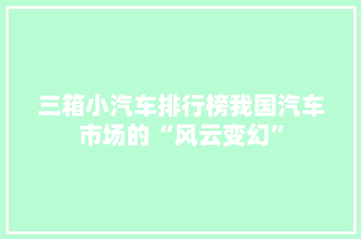 三箱小汽车排行榜我国汽车市场的“风云变幻”