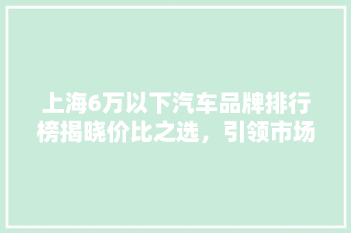 上海6万以下汽车品牌排行榜揭晓价比之选，引领市场新潮流
