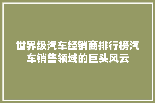 世界级汽车经销商排行榜汽车销售领域的巨头风云