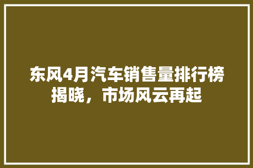 东风4月汽车销售量排行榜揭晓，市场风云再起