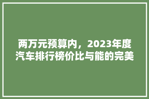 两万元预算内，2023年度汽车排行榜价比与能的完美融合