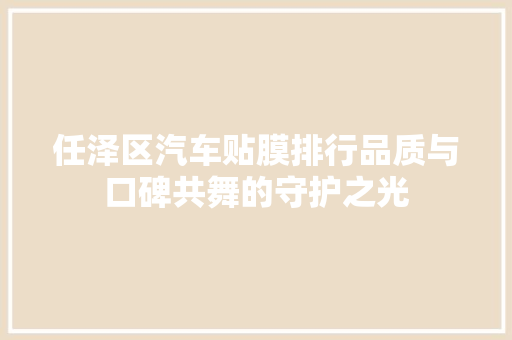 任泽区汽车贴膜排行品质与口碑共舞的守护之光