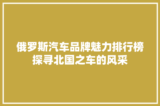 俄罗斯汽车品牌魅力排行榜探寻北国之车的风采