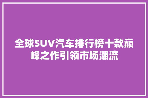 全球SUV汽车排行榜十款巅峰之作引领市场潮流