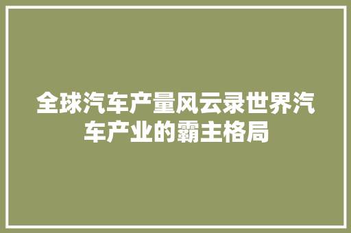 全球汽车产量风云录世界汽车产业的霸主格局