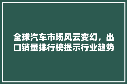 全球汽车市场风云变幻，出口销量排行榜提示行业趋势