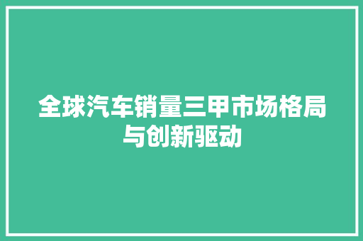 全球汽车销量三甲市场格局与创新驱动