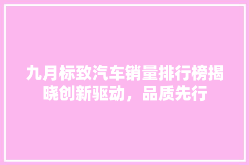 九月标致汽车销量排行榜揭晓创新驱动，品质先行