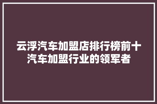 云浮汽车加盟店排行榜前十汽车加盟行业的领军者