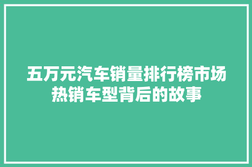 五万元汽车销量排行榜市场热销车型背后的故事