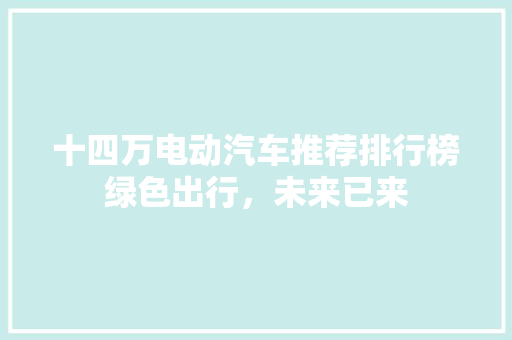 十四万电动汽车推荐排行榜绿色出行，未来已来