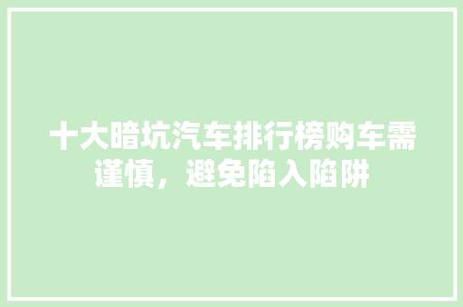 十大暗坑汽车排行榜购车需谨慎，避免陷入陷阱