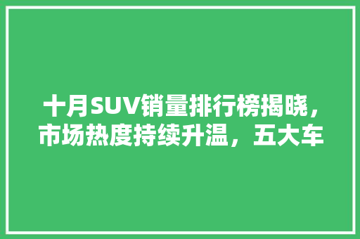 十月SUV销量排行榜揭晓，市场热度持续升温，五大车型脱颖而出