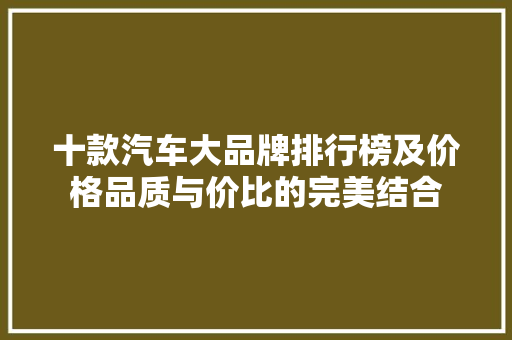 十款汽车大品牌排行榜及价格品质与价比的完美结合