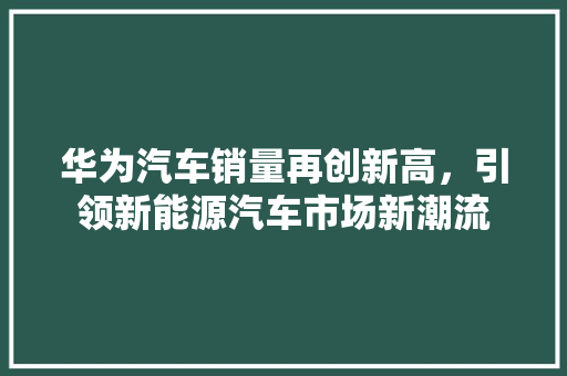 华为汽车销量再创新高，引领新能源汽车市场新潮流