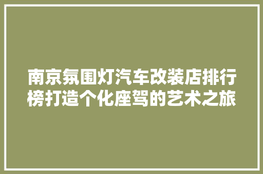 南京氛围灯汽车改装店排行榜打造个化座驾的艺术之旅