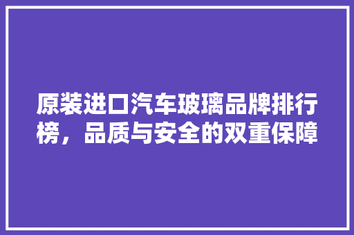 原装进口汽车玻璃品牌排行榜，品质与安全的双重保障