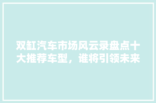 双缸汽车市场风云录盘点十大推荐车型，谁将引领未来