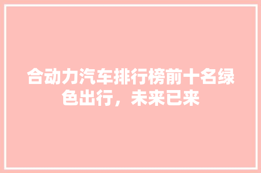 合动力汽车排行榜前十名绿色出行，未来已来
