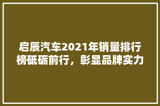 启辰汽车2021年销量排行榜砥砺前行，彰显品牌实力