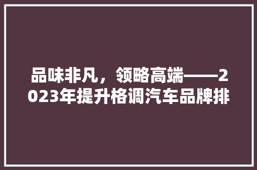 品味非凡，领略高端——2023年提升格调汽车品牌排行榜