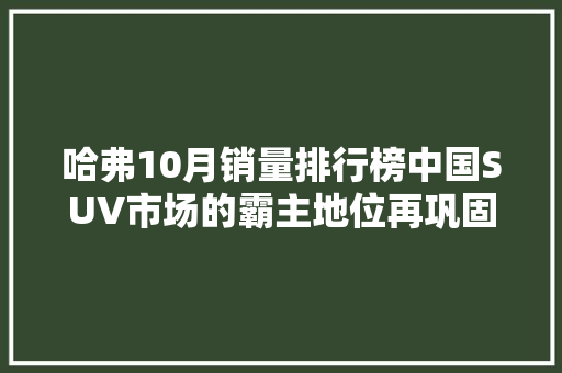 哈弗10月销量排行榜中国SUV市场的霸主地位再巩固