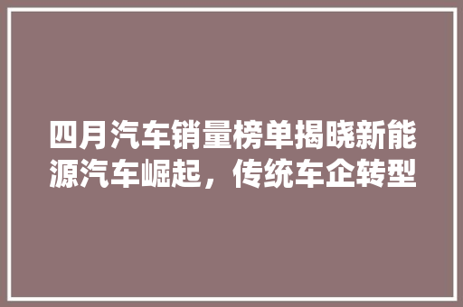 四月汽车销量榜单揭晓新能源汽车崛起，传统车企转型升级