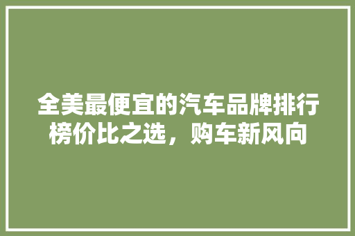 全美最便宜的汽车品牌排行榜价比之选，购车新风向