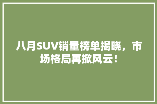 八月SUV销量榜单揭晓，市场格局再掀风云！