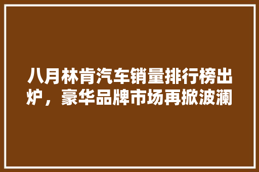 八月林肯汽车销量排行榜出炉，豪华品牌市场再掀波澜
