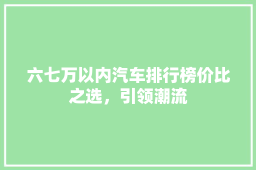 六七万以内汽车排行榜价比之选，引领潮流