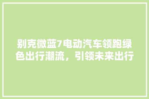 别克微蓝7电动汽车领跑绿色出行潮流，引领未来出行新风尚