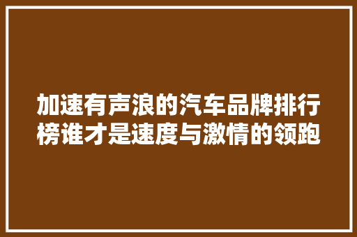加速有声浪的汽车品牌排行榜谁才是速度与激情的领跑者