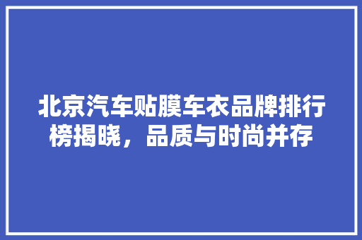 北京汽车贴膜车衣品牌排行榜揭晓，品质与时尚并存