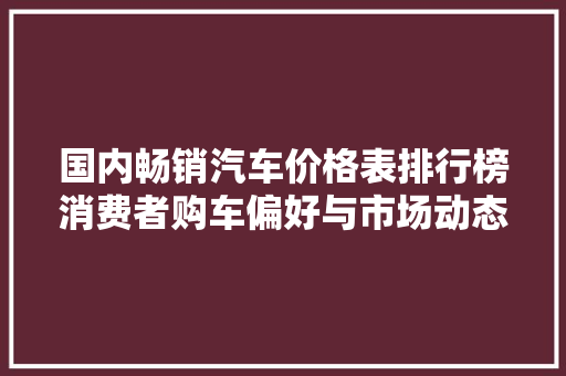 国内畅销汽车价格表排行榜消费者购车偏好与市场动态
